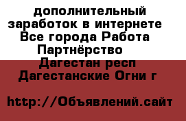  дополнительный заработок в интернете - Все города Работа » Партнёрство   . Дагестан респ.,Дагестанские Огни г.